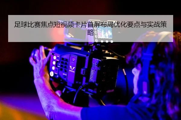 足球比赛焦点短视频卡片首屏布局优化要点与实战策略