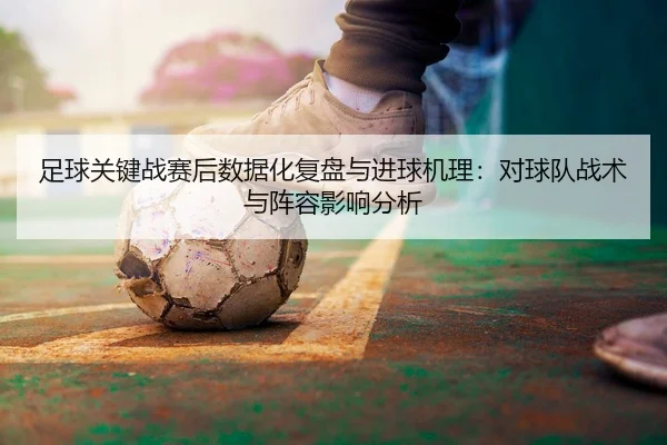 足球关键战赛后数据化复盘与进球机理：对球队战术与阵容影响分析