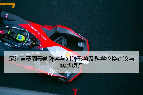 足球重赛周赛前阵容与对阵形势及科学轮换建议与实战短评