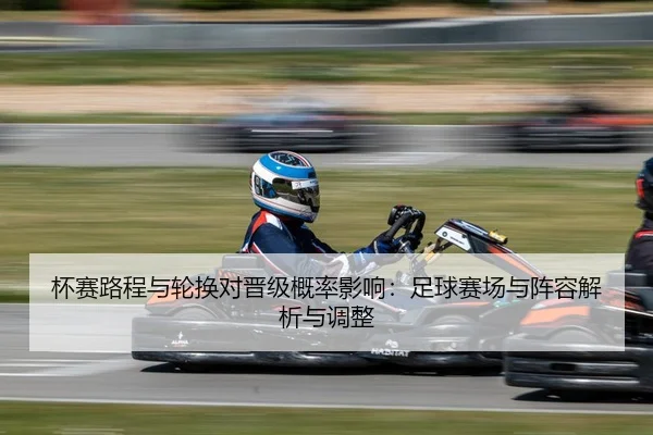 杯赛路程与轮换对晋级概率影响：足球赛场与阵容解析与调整